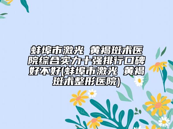 蚌埠市激光袪黄褐斑术医院综合实力十强排行口碑好不好(蚌埠市激光袪黄褐斑术整形医院)