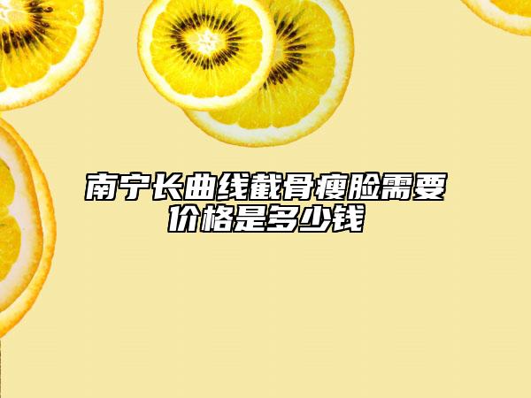 南宁长曲线截骨瘦脸需要价格是多少钱