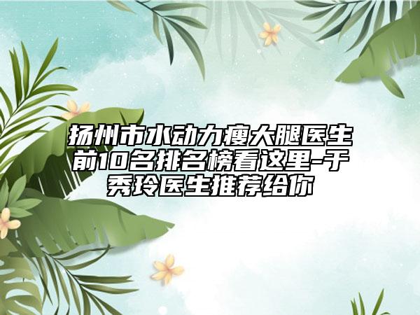 扬州市水动力瘦大腿医生前10名排名榜看这里-于秀玲医生推荐给你