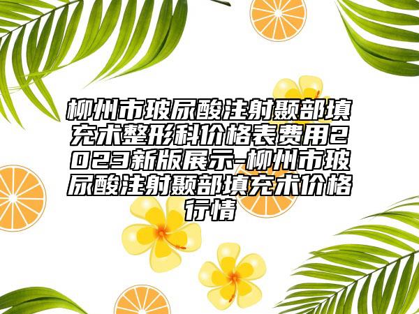 柳州市玻尿酸注射颞部填充术整形科价格表费用2023新版展示-柳州市玻尿酸注射颞部填充术价格行情