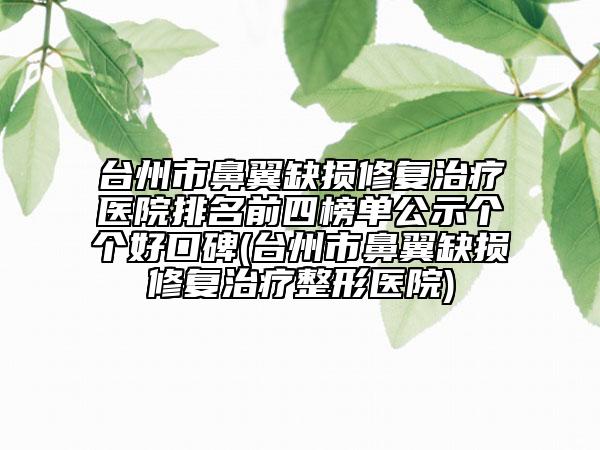 台州市鼻翼缺损修复治疗医院排名前四榜单公示个个好口碑(台州市鼻翼缺损修复治疗整形医院)