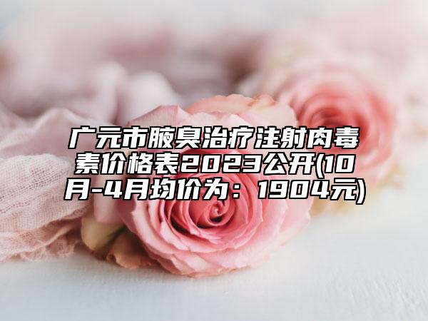 广元市腋臭治疗注射肉毒素价格表2023公开(10月-4月均价为：1904元)