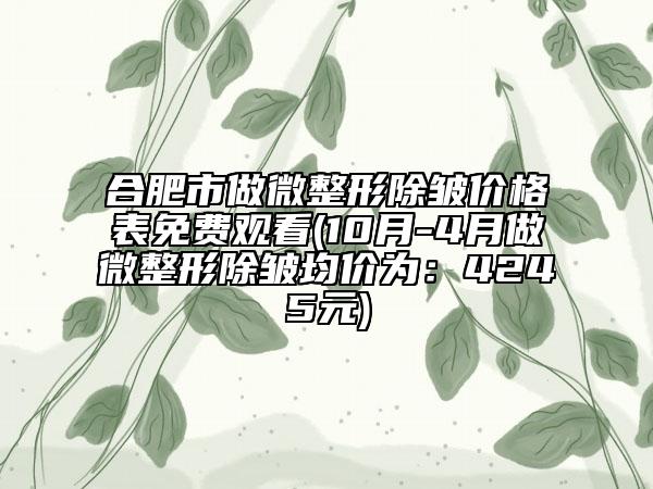 合肥市做微整形除皱价格表免费观看(10月-4月做微整形除皱均价为：4245元)