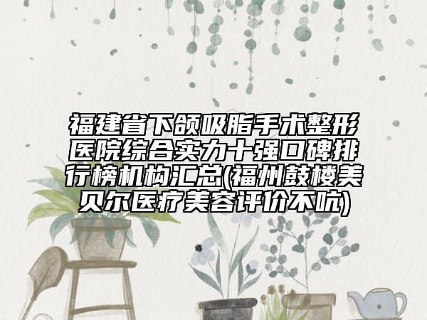 福建省下颌吸脂手术整形医院综合实力十强口碑排行榜机构汇总(福州鼓楼美贝尔医疗美容评价不吭)