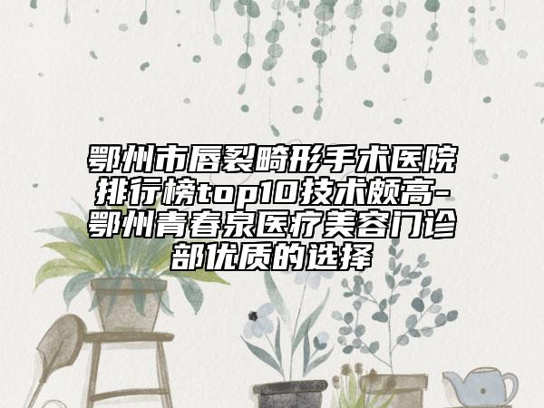 鄂州市唇裂畸形手术医院排行榜top10技术颇高-鄂州青春泉医疗美容门诊部优质的选择