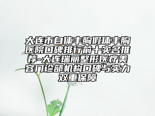 大连市自体丰胸假体丰胸医院口碑排行前十实名推荐-大连瑞丽整形医疗美容门诊部机构口碑与实力双重保障