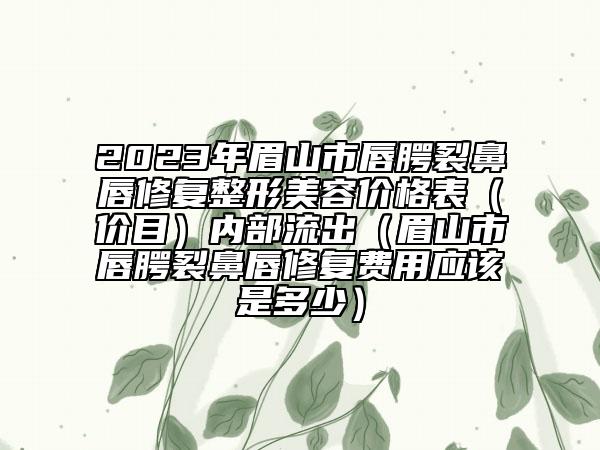 2023年眉山市唇腭裂鼻唇修复整形美容价格表（价目）内部流出（眉山市唇腭裂鼻唇修复费用应该是多少）