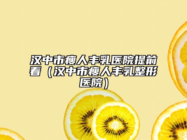 汉中市瘦人丰乳医院提前看（汉中市瘦人丰乳整形医院）