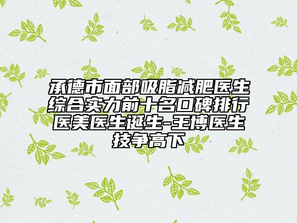 承德市面部吸脂减肥医生综合实力前十名口碑排行医美医生诞生-王博医生技争高下