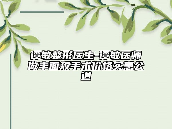 谭敏整形医生-谭敏医师做丰面颊手术价格实惠公道