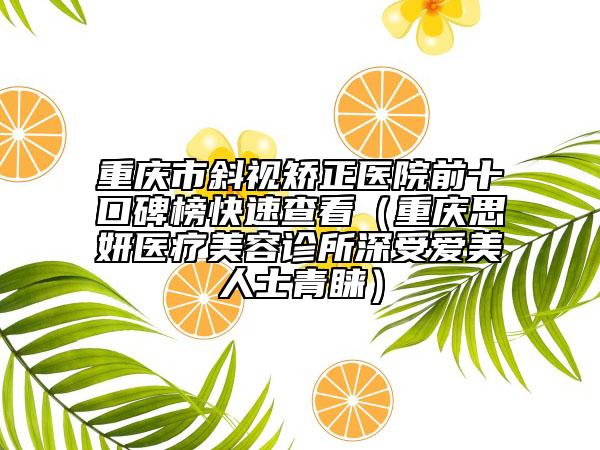 重庆市斜视矫正医院前十口碑榜快速查看（重庆思妍医疗美容诊所深受爱美人士青睐）