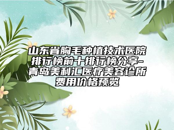 山东省胸毛种植技术医院排行榜前十排行榜分享-青岛美利汇医疗美容诊所费用价格预览