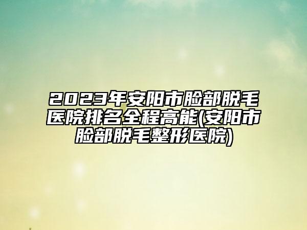 2023年安阳市脸部脱毛医院排名全程高能(安阳市脸部脱毛整形医院)