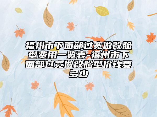 福州市下面部过宽做改脸型费用一览表-福州市下面部过宽做改脸型价钱要多少