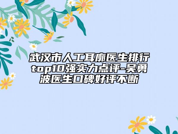 武汉市人工耳廓医生排行top10强实力点评-吴勇波医生口碑好评不断
