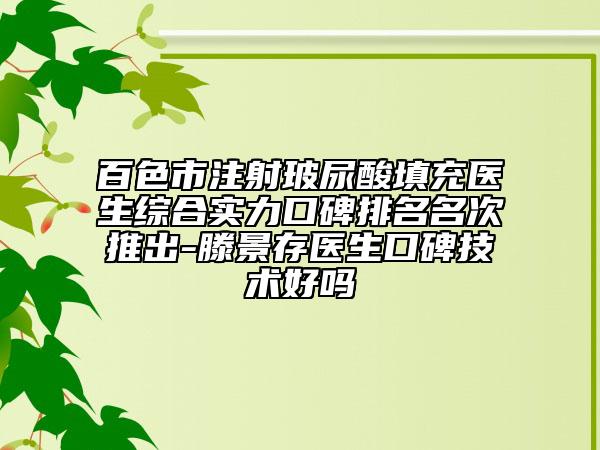 百色市注射玻尿酸填充医生综合实力口碑排名名次推出-滕景存医生口碑技术好吗