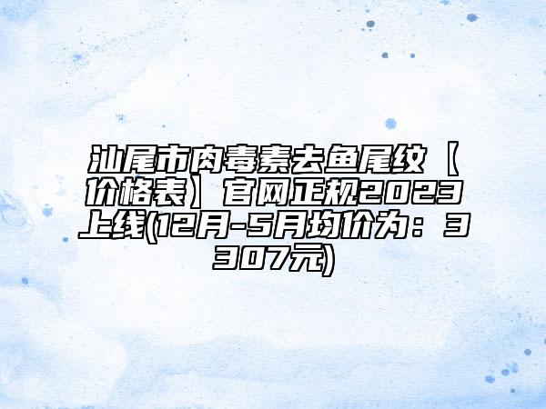 汕尾市肉毒素去鱼尾纹【价格表】官网正规2023上线(12月-5月均价为：3307元)