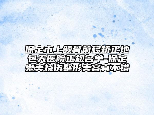 保定市上颌骨前移矫正地包天医院正规名单-保定鬼美烧伤整形美容真不错