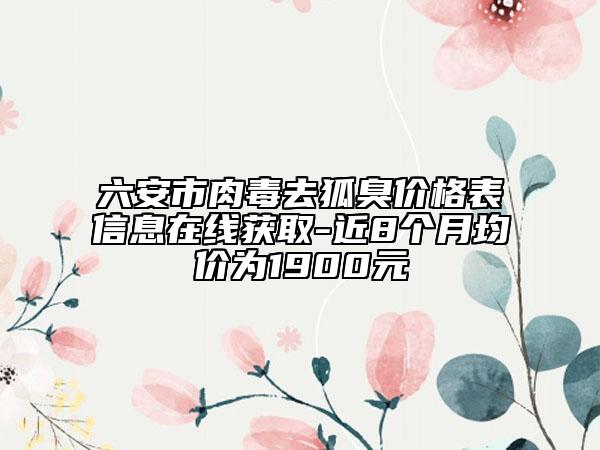 六安市肉毒去狐臭价格表信息在线获取-近8个月均价为1900元