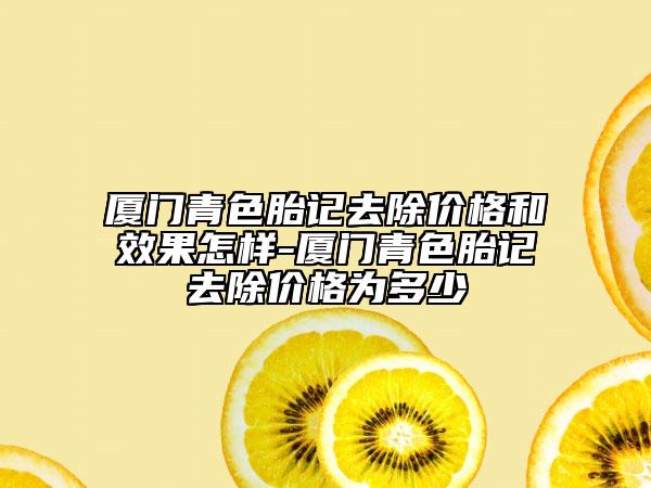 厦门青色胎记去除价格和效果怎样-厦门青色胎记去除价格为多少