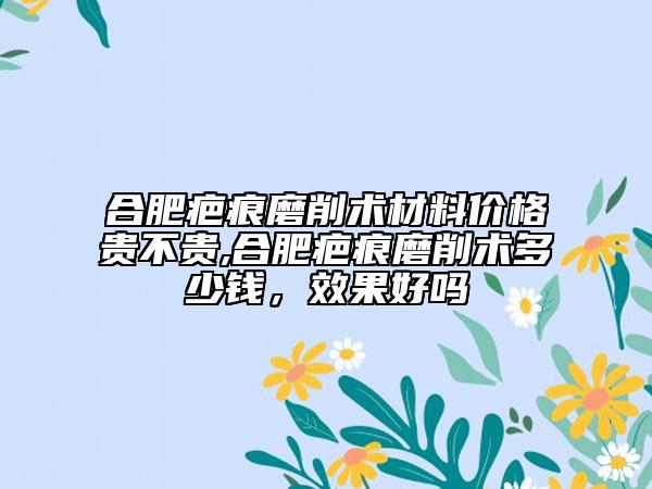 合肥疤痕磨削术材料价格贵不贵,合肥疤痕磨削术多少钱，效果好吗