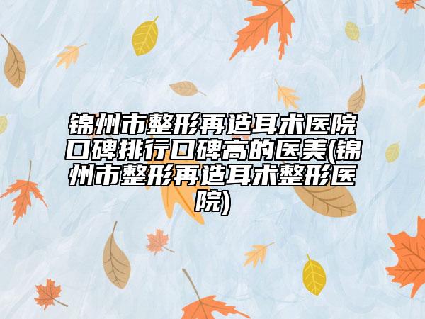 锦州市整形再造耳术医院口碑排行口碑高的医美(锦州市整形再造耳术整形医院)