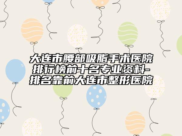 大连市腰部吸脂手术医院排行榜前十名专业资料-排名靠前大连市整形医院