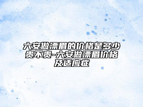 六安做漂眉的价格是多少贵不贵-六安做漂眉价格及适应症