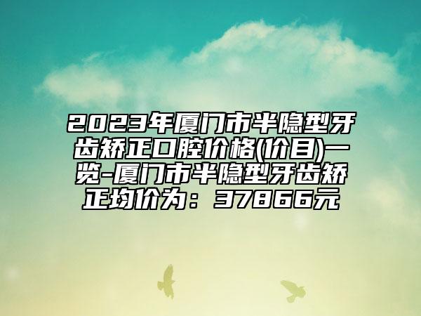 2023年厦门市半隐型牙齿矫正口腔价格(价目)一览-厦门市半隐型牙齿矫正均价为：37866元