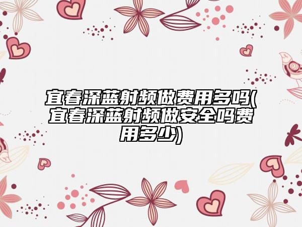 宜春深蓝射频做费用多吗(宜春深蓝射频做安全吗费用多少)
