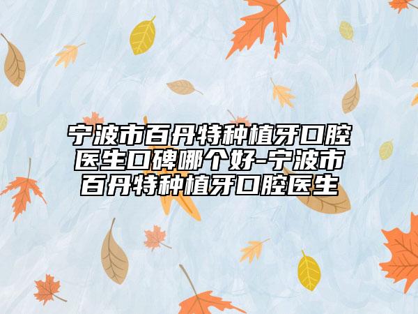 宁波市百丹特种植牙口腔医生口碑哪个好-宁波市百丹特种植牙口腔医生
