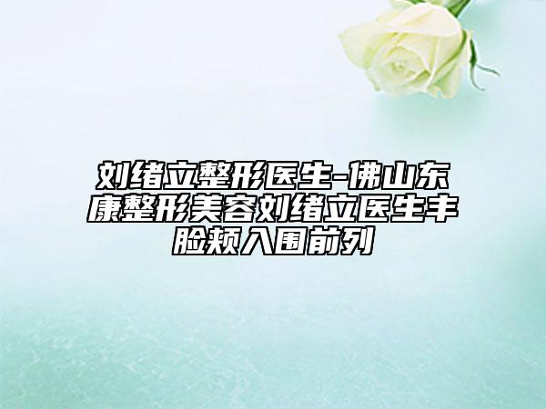 刘绪立整形医生-佛山东康整形美容刘绪立医生丰脸颊入围前列