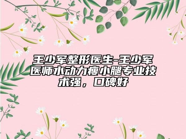 王少军整形医生-王少军医师水动力瘦小腿专业技术强，口碑好