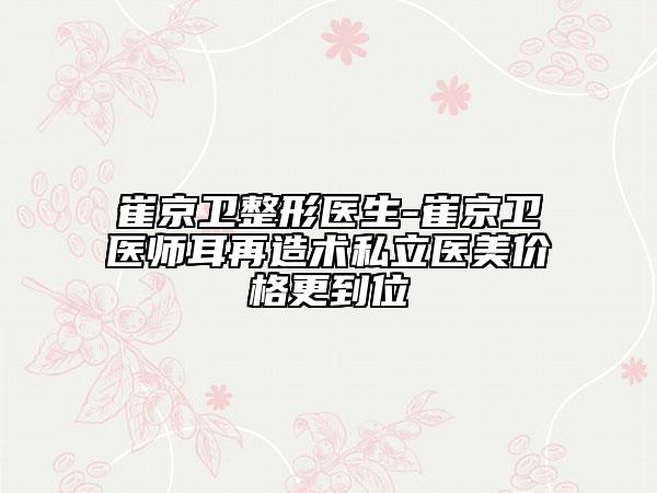 崔京卫整形医生-崔京卫医师耳再造术私立医美价格更到位
