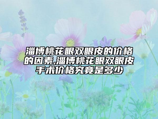 淄博桃花眼双眼皮的价格的因素,淄博桃花眼双眼皮手术价格究竟是多少