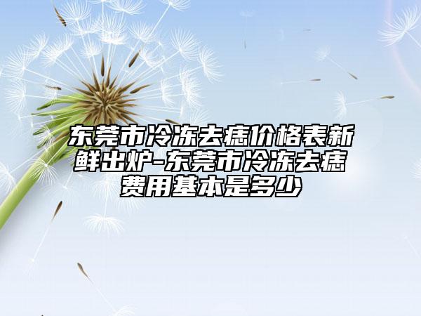 东莞市冷冻去痣价格表新鲜出炉-东莞市冷冻去痣费用基本是多少