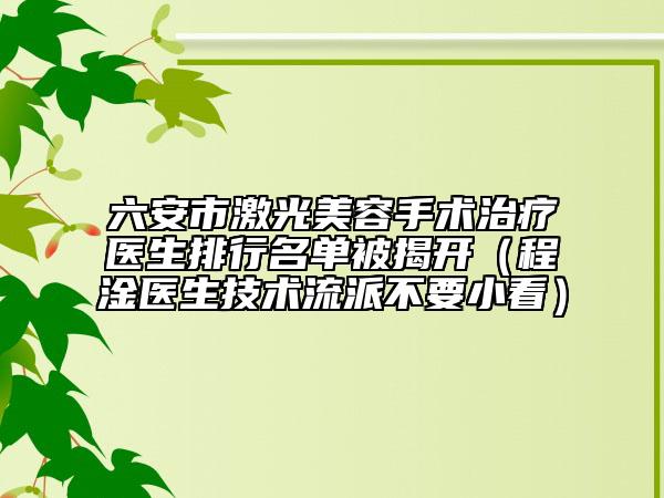 六安市激光美容手术治疗医生排行名单被揭开（程淦医生技术流派不要小看）