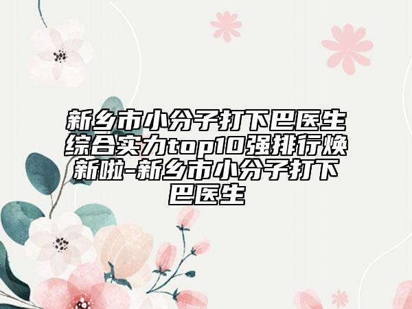 新乡市小分子打下巴医生综合实力top10强排行焕新啦-新乡市小分子打下巴医生