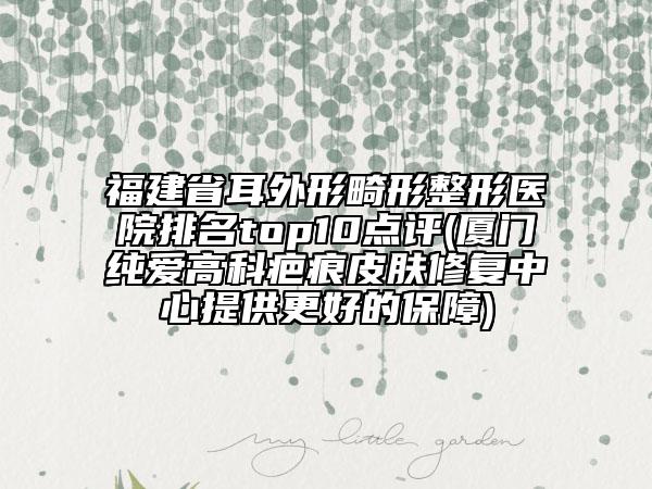福建省耳外形畸形整形医院排名top10点评(厦门纯爱高科疤痕皮肤修复中心提供更好的保障)