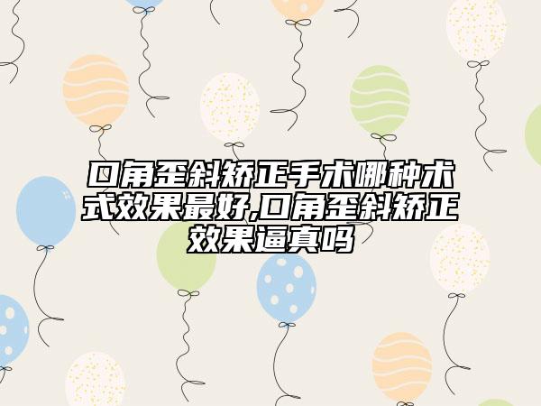 口角歪斜矫正手术哪种术式效果最好,口角歪斜矫正效果逼真吗