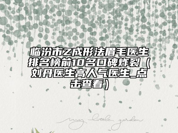 临汾市Z成形法眉毛医生排名榜前10名口碑炸裂（刘丹医生高人气医生_点击查看）