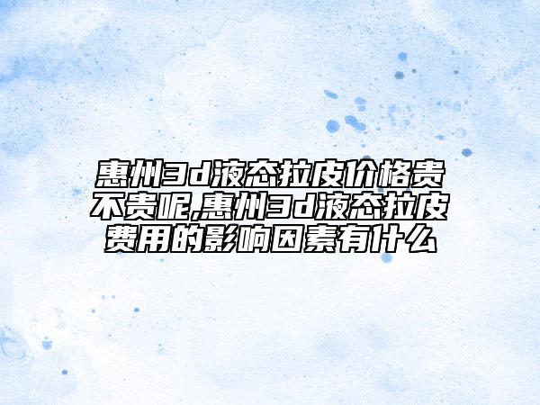 惠州3d液态拉皮价格贵不贵呢,惠州3d液态拉皮费用的影响因素有什么