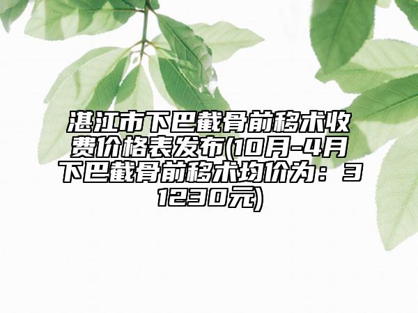 湛江市下巴截骨前移术收费价格表发布(10月-4月下巴截骨前移术均价为：31230元)