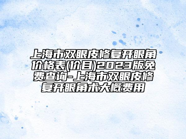 上海市双眼皮修复开眼角价格表(价目)2023版免费查询-上海市双眼皮修复开眼角术大概费用