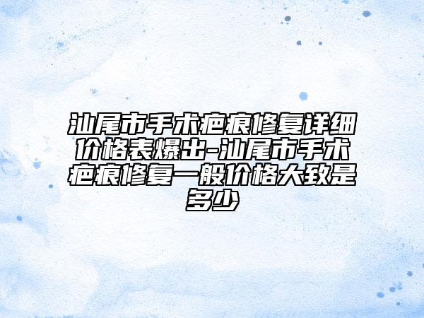 汕尾市手术疤痕修复详细价格表爆出-汕尾市手术疤痕修复一般价格大致是多少