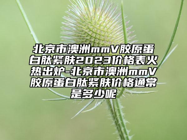 北京市澳洲mmV胶原蛋白肽紧肤2023价格表火热出炉-北京市澳洲mmV胶原蛋白肽紧肤价格通常是多少呢