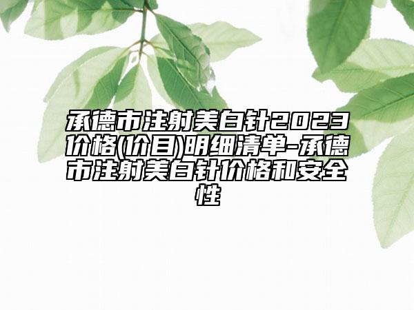 承德市注射美白针2023价格(价目)明细清单-承德市注射美白针价格和安全性
