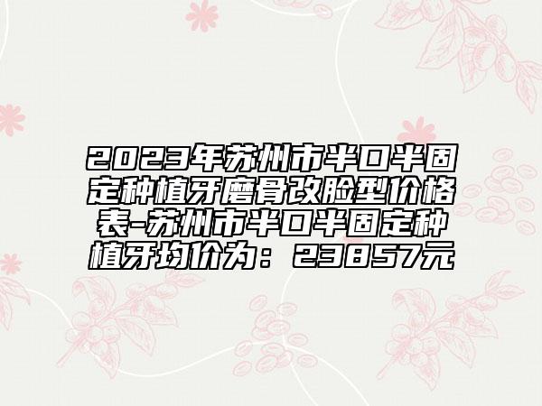 2023年苏州市半口半固定种植牙磨骨改脸型价格表-苏州市半口半固定种植牙均价为：23857元