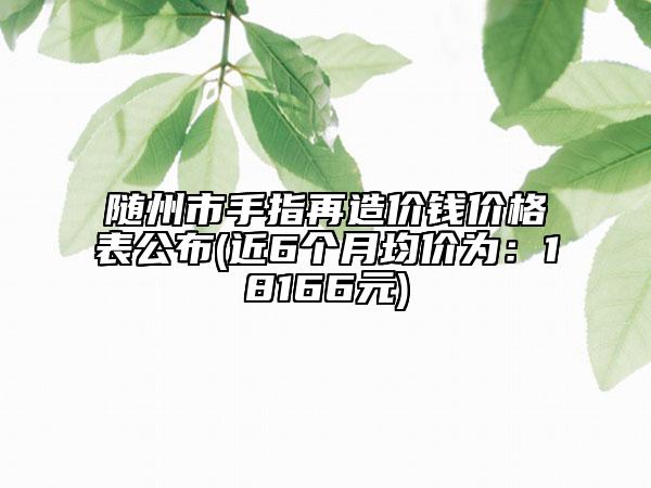 随州市手指再造价钱价格表公布(近6个月均价为：18166元)
