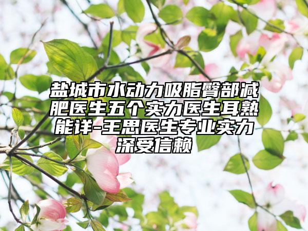 盐城市水动力吸脂臀部减肥医生五个实力医生耳熟能详-王思医生专业实力深受信赖